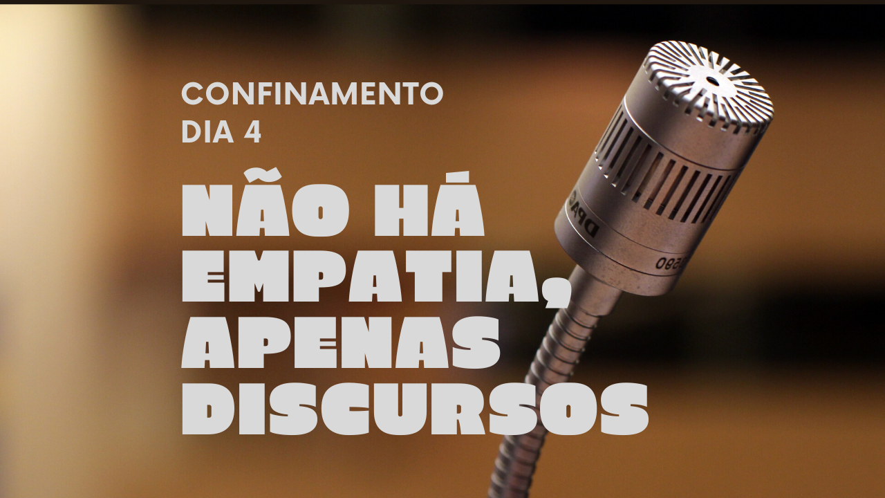 Confinamento – Dia 4 – Não há empatia, apenas discursos