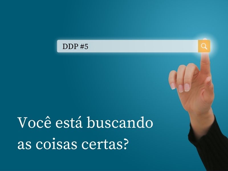 Você está buscando as coisas certas? – DDP #5